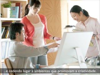 ...e cedendo lugar a ambientes que promovam a criatividade.
 