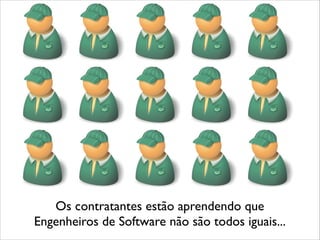 Os contratantes estão aprendendo que 	

Engenheiros de Software não são todos iguais...
 