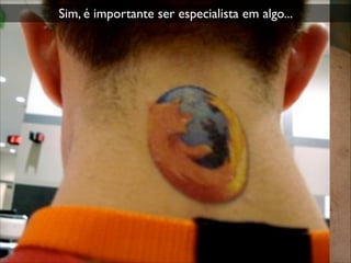 Sim, é importante ser especialista em algo...
 