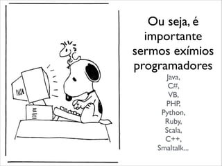 Ou seja, é
importante
sermos exímios
programadores	

Java, 	

C#, 	

VB, 	

PHP, 	

Python, 	

Ruby, 	

Scala, 	

C++, 	

Smaltalk...
 