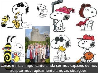 ...mas é mais importante ainda sermos capazes de nos
adaptarmos rapidamente a novas situações.
 