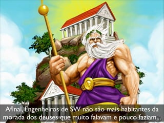 Aﬁnal, Engenheiros de SW não são mais habitantes da
morada dos deuses que muito falavam e pouco faziam...
 