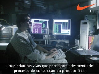 ...mas criaturas vivas que participam ativamente do
processo de construção do produto ﬁnal.
 