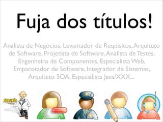 Fuja dos títulos!
Analista de Negócios, Levantador de Requisitos,Arquiteto
de Software, Projetista de Software,Analista de Testes,
Engenheiro de Componentes, Especialista Web,
Empacotador de Software, Integrador de Sistemas,
Arquiteto SOA, Especialista Java/XXX...
 