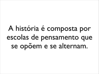 A história é composta por
escolas de pensamento que
se opõem e se alternam.
 