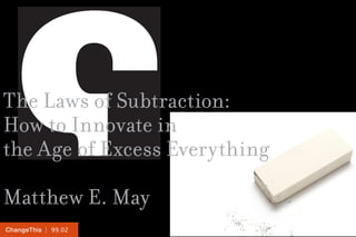 | 99.02ChangeThis
The Laws of Subtraction:
How to Innovate in
the Age of Excess Everything
Matthew E. May
 