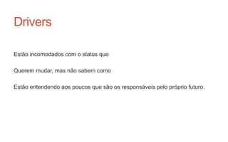 Drivers
Estão incomodados com o status quo
Querem mudar, mas não sabem como
Estão entendendo aos poucos que são os responsáveis pelo próprio futuro.
 