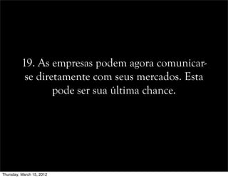 19. As empresas podem agora comunicar-
se diretamente com seus mercados. Esta
pode ser sua última chance.
Thursday, March 15, 2012
 
