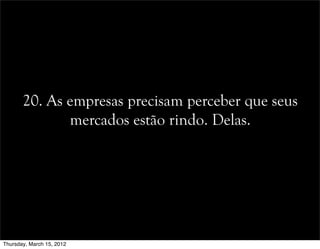 20. As empresas precisam perceber que seus
mercados estão rindo. Delas.
Thursday, March 15, 2012
 