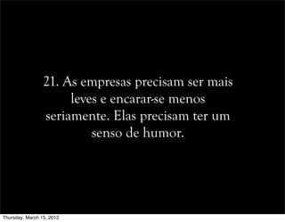 21. As empresas precisam ser mais
leves e encarar-se menos
seriamente. Elas precisam ter um
senso de humor.
Thursday, March 15, 2012
 