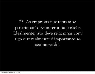 23. As empresas que tentam se
"posicionar" devem ter uma posição.
Idealmente, isto deve relacionar com
algo que realmente é importante ao
seu mercado.
Thursday, March 15, 2012
 
