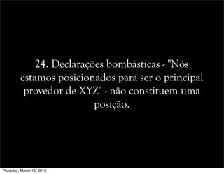 24. Declarações bombásticas - "Nós
estamos posicionados para ser o principal
provedor de XYZ" - não constituem uma
posição.
Thursday, March 15, 2012
 