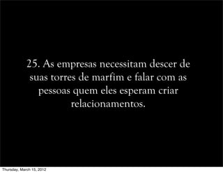 25. As empresas necessitam descer de
suas torres de marfim e falar com as
pessoas quem eles esperam criar
relacionamentos.
Thursday, March 15, 2012
 