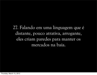 27. Falando em uma linguagem que é
distante, pouco atrativa, arrogante,
eles criam paredes para manter os
mercados na baía.
Thursday, March 15, 2012
 