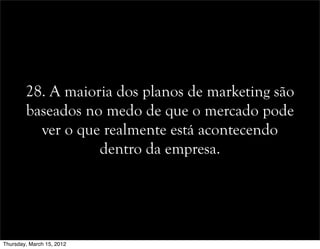28. A maioria dos planos de marketing são
baseados no medo de que o mercado pode
ver o que realmente está acontecendo
dentro da empresa.
Thursday, March 15, 2012
 