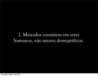 2. Mercados consistem em seres
humanos, não setores demográficos.
Thursday, March 15, 2012
 