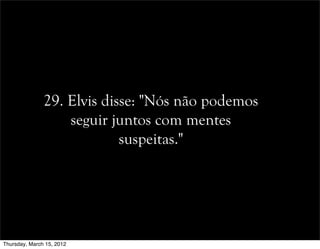 29. Elvis disse: "Nós não podemos
seguir juntos com mentes
suspeitas."
Thursday, March 15, 2012
 