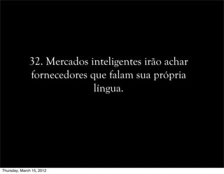 32. Mercados inteligentes irão achar
fornecedores que falam sua própria
língua.
Thursday, March 15, 2012
 