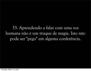 33. Aprendendo a falar com uma voz
humana não é um truque de magia. Isto não
pode ser "pego" em alguma conferência.
Thursday, March 15, 2012
 