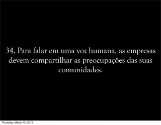 34. Para falar em uma voz humana, as empresas
devem compartilhar as preocupações das suas
comunidades.
Thursday, March 15, 2012
 