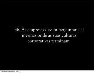 36. As empresas devem perguntar a si
mesmas onde as suas culturas
corporativas terminam.
Thursday, March 15, 2012
 