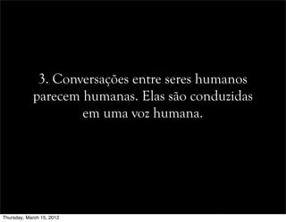 3. Conversações entre seres humanos
parecem humanas. Elas são conduzidas
em uma voz humana.
Thursday, March 15, 2012
 