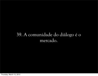 39. A comunidade do diálogo é o
mercado.
Thursday, March 15, 2012
 