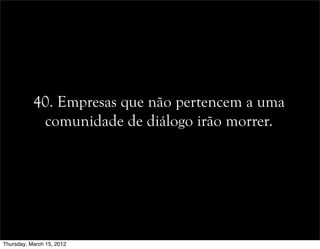 40. Empresas que não pertencem a uma
comunidade de diálogo irão morrer.
Thursday, March 15, 2012
 