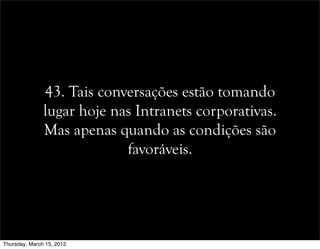 43. Tais conversações estão tomando
lugar hoje nas Intranets corporativas.
Mas apenas quando as condições são
favoráveis.
Thursday, March 15, 2012
 