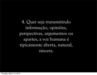 4. Quer seja transmitindo
informação, opiniões,
perspectivas, argumentos ou
apartes, a voz humana é
tipicamente aberta, natural,
sincera.
Thursday, March 15, 2012
 
