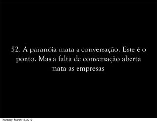 52. A paranóia mata a conversação. Este é o
ponto. Mas a falta de conversação aberta
mata as empresas.
Thursday, March 15, 2012
 