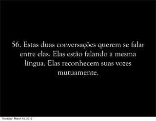 56. Estas duas conversações querem se falar
entre elas. Elas estão falando a mesma
língua. Elas reconhecem suas vozes
mutuamente.
Thursday, March 15, 2012
 