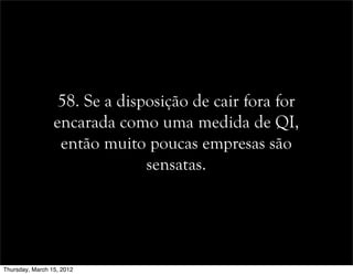 58. Se a disposição de cair fora for
encarada como uma medida de QI,
então muito poucas empresas são
sensatas.
Thursday, March 15, 2012
 