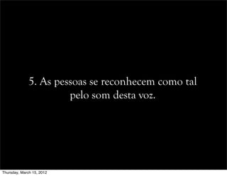5. As pessoas se reconhecem como tal
pelo som desta voz.
Thursday, March 15, 2012
 
