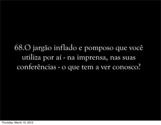 68.O jargão inflado e pomposo que você
utiliza por aí - na imprensa, nas suas
conferências - o que tem a ver conosco?
Thursday, March 15, 2012
 