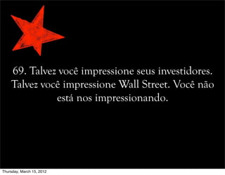 69. Talvez você impressione seus investidores.
Talvez você impressione Wall Street. Você não
está nos impressionando.
Thursday, March 15, 2012
 