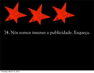 74. Nós somos imunes a publicidade. Esqueça.
Thursday, March 15, 2012
 