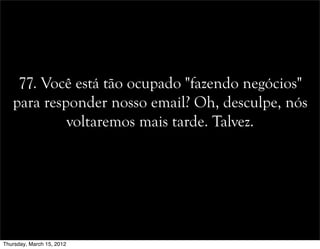77. Você está tão ocupado "fazendo negócios"
para responder nosso email? Oh, desculpe, nós
voltaremos mais tarde. Talvez.
Thursday, March 15, 2012
 