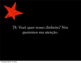 78. Você quer nosso dinheiro? Nós
queremos sua atenção.
Thursday, March 15, 2012
 