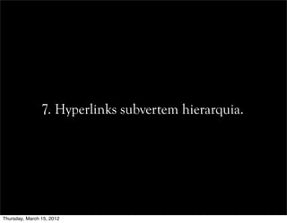 7. Hyperlinks subvertem hierarquia.
Thursday, March 15, 2012
 