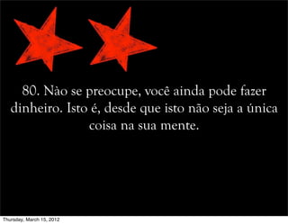 80. Nào se preocupe, você ainda pode fazer
dinheiro. Isto é, desde que isto não seja a única
coisa na sua mente.
Thursday, March 15, 2012
 