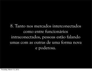 8. Tanto nos mercados interconectados
como entre funcionários
intraconectados, pessoas estão falando
umas com as outras de uma forma nova
e poderosa.
Thursday, March 15, 2012
 
