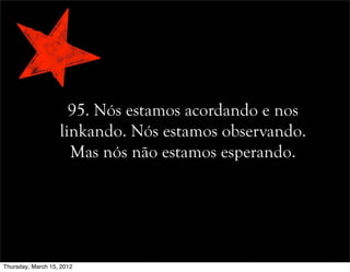 95. Nós estamos acordando e nos
linkando. Nós estamos observando.
Mas nós não estamos esperando.
Thursday, March 15, 2012
 