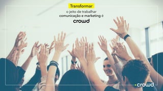 crowd
o jeito de trabalhar
comunicação e marketing é
Transformar
 