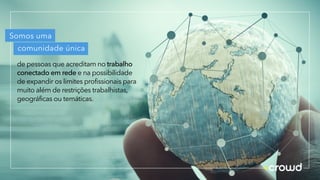 Somos uma
comunidade única
de pessoas que acreditam no trabalho
conectado em rede e na possibilidade
de expandir os limites profissionais para
muito além de restrições trabalhistas,
geográficas ou temáticas.
 