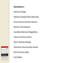 Apoiadores:

Adriano Diogo

Adriano Galvão Dias Resende

Ana Cristina Arantes Nasser

Beatriz Cannabrava

Candida Moreira Magalhães

Cássia Cristina Carlos

Darci Toshiko Miyaki

Dulcelina Vasconcelos Xavier

Elza Ferreira Lobo

Frei Betto
 