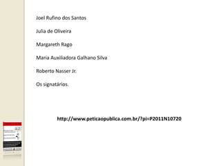 Joel Rufino dos Santos

Julia de Oliveira

Margareth Rago

Maria Auxiliadora Galhano Silva

Roberto Nasser Jr.

Os signatários.




          http://www.peticaopublica.com.br/?pi=P2011N10720
 