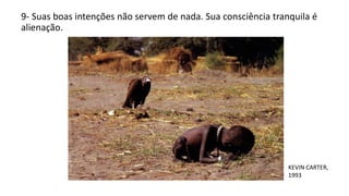 9- Suas boas intenções não servem de nada. Sua consciência tranquila é
alienação.
KEVIN CARTER,
1993
 