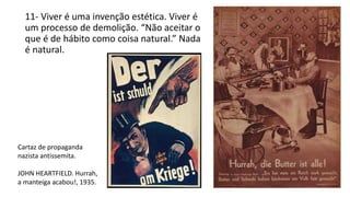 11- Viver é uma invenção estética. Viver é
um processo de demolição. “Não aceitar o
que é de hábito como coisa natural.” Nada
é natural.
Cartaz de propaganda
nazista antissemita.
JOHN HEARTFIELD. Hurrah,
a manteiga acabou!, 1935.
 