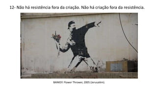 12- Não há resistência fora da criação. Não há criação fora da resistência.
BANKSY. Flower Thrower, 2005 (Jerusalém).
 